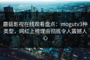 蘑菇影视在线观看盘点：mogutv3种类型，网红上榜理由彻底令人震撼人心