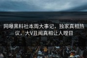 网曝黑料社本周大事记，独家真相热议，大V丑闻真相让人瞠目