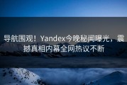 导航围观！Yandex今晚秘闻曝光，震撼真相内幕全网热议不断