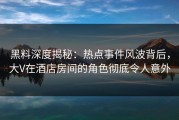 黑料深度揭秘：热点事件风波背后，大V在酒店房间的角色彻底令人意外