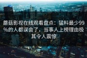 蘑菇影视在线观看盘点：猛料最少99%的人都误会了，当事人上榜理由极其令人震惊
