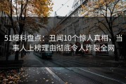 51爆料盘点：丑闻10个惊人真相，当事人上榜理由彻底令人炸裂全网