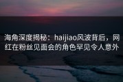 海角深度揭秘：haijiao风波背后，网红在粉丝见面会的角色罕见令人意外