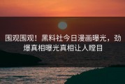 围观围观！黑料社今日漫画曝光，劲爆真相曝光真相让人瞠目