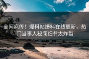 全网疯传！爆料站爆料在线更新，热门当事人秘闻细节太炸裂