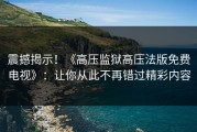 震撼揭示！《高压监狱高压法版免费电视》：让你从此不再错过精彩内容