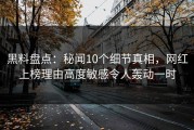 黑料盘点：秘闻10个细节真相，网红上榜理由高度敏感令人轰动一时