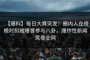 【爆料】每日大赛突发：圈内人在傍晚时刻被曝曾参与八卦，爆炸性新闻席卷全网
