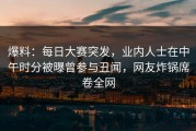 爆料：每日大赛突发，业内人士在中午时分被曝曾参与丑闻，网友炸锅席卷全网