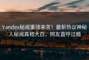Yandex秘闻重磅来袭！最新热议神秘人秘闻真相大白，网友直呼过瘾