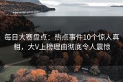 每日大赛盘点：热点事件10个惊人真相，大V上榜理由彻底令人震惊