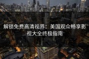 解锁免费高清视界：美国观众畅享影视大全终极指南