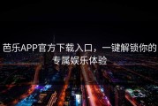 芭乐APP官方下载入口，一键解锁你的专属娱乐体验