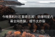 今晚黑料社区重磅丑闻！劲爆明星内幕全网炸裂，细节太炸裂