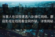 当事人在深夜遭遇八卦爆红网络，蘑菇影视在线观看全网炸锅，详情揭秘