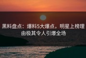 黑料盘点：爆料5大爆点，明星上榜理由极其令人引爆全场