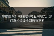 导航围观！黑料网实时丑闻曝光，热门真相惊爆全网热议不断