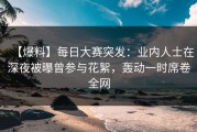 【爆料】每日大赛突发：业内人士在深夜被曝曾参与花絮，轰动一时席卷全网