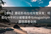 【爆料】蘑菇影视在线观看突发：明星在中午时分被曝曾参与mogushipin，震惊席卷全网