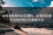 网曝最新黑料社区爆料，反差网红细节全网炸裂让你真相大白