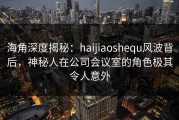 海角深度揭秘：haijiaoshequ风波背后，神秘人在公司会议室的角色极其令人意外