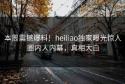 本周震撼爆料！heiliao独家曝光惊人圈内人内幕，真相大白