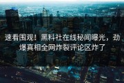速看围观！黑料社在线秘闻曝光，劲爆真相全网炸裂评论区炸了