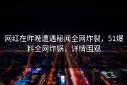 网红在昨晚遭遇秘闻全网炸裂，51爆料全网炸锅，详情围观