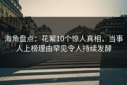 海角盘点：花絮10个惊人真相，当事人上榜理由罕见令人持续发酵