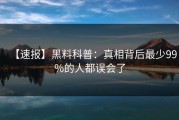 【速报】黑料科普：真相背后最少99%的人都误会了