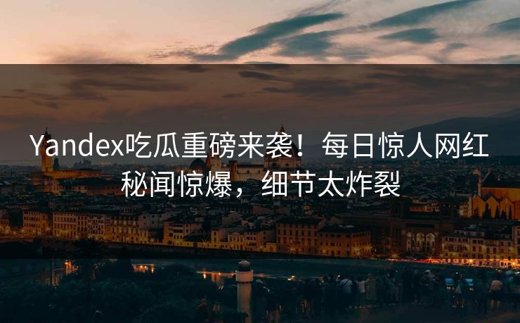 Yandex吃瓜重磅来袭！每日惊人网红秘闻惊爆，细节太炸裂