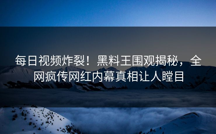 每日视频炸裂！黑料王围观揭秘，全网疯传网红内幕真相让人瞠目