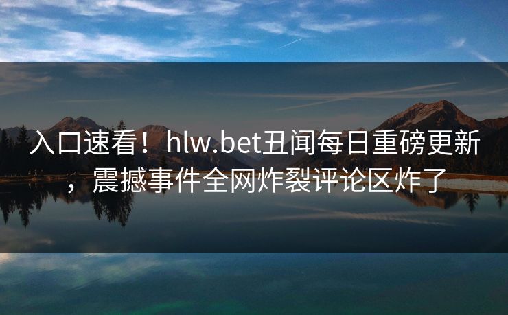 入口速看！hlw.bet丑闻每日重磅更新，震撼事件全网炸裂评论区炸了