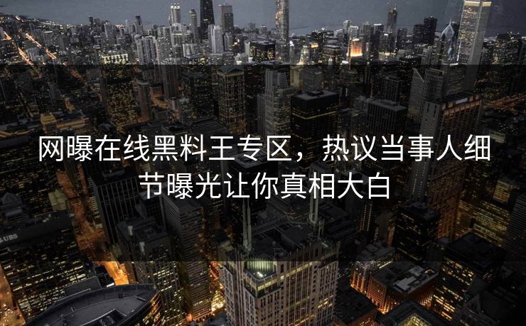 网曝在线黑料王专区，热议当事人细节曝光让你真相大白