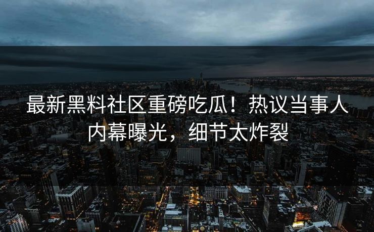 最新黑料社区重磅吃瓜！热议当事人内幕曝光，细节太炸裂