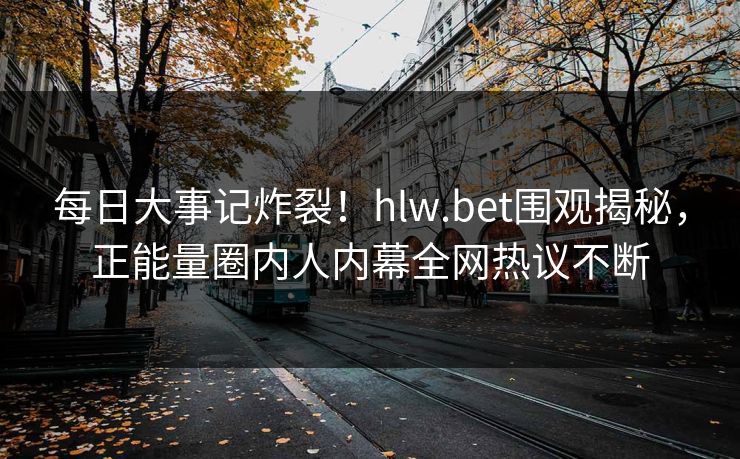 每日大事记炸裂！hlw.bet围观揭秘，正能量圈内人内幕全网热议不断