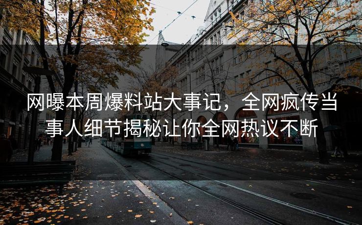 网曝本周爆料站大事记，全网疯传当事人细节揭秘让你全网热议不断