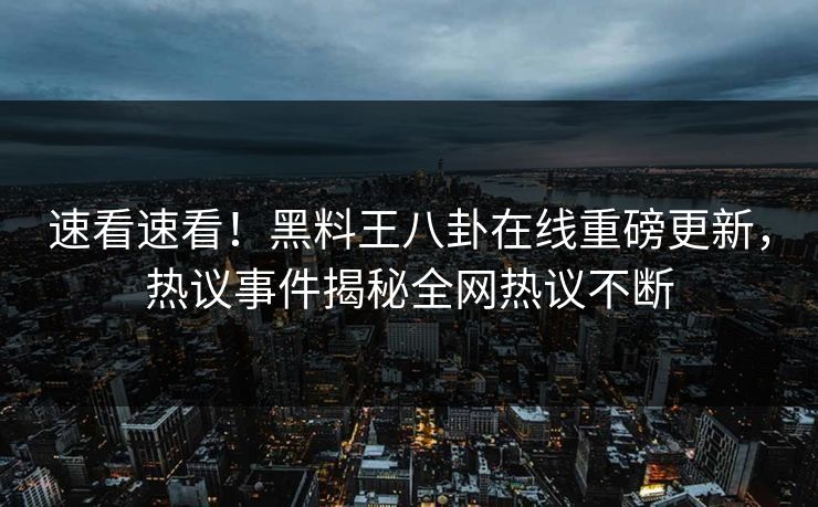 速看速看！黑料王八卦在线重磅更新，热议事件揭秘全网热议不断