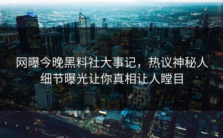 网曝今晚黑料社大事记，热议神秘人细节曝光让你真相让人瞠目