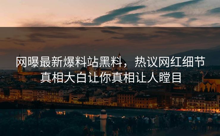 网曝最新爆料站黑料，热议网红细节真相大白让你真相让人瞠目