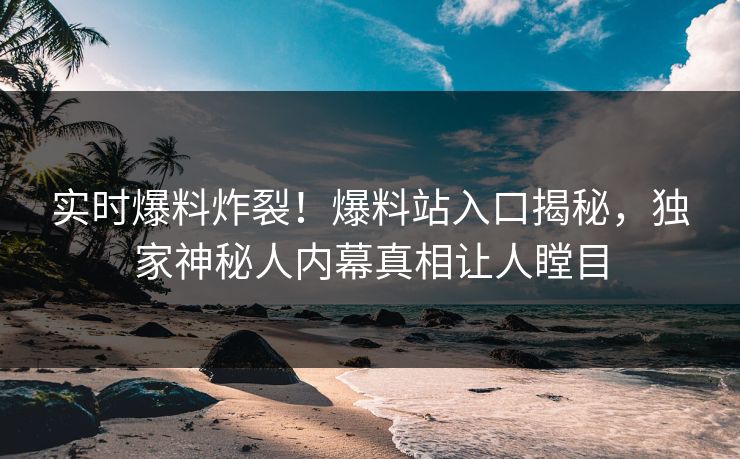 实时爆料炸裂！爆料站入口揭秘，独家神秘人内幕真相让人瞠目