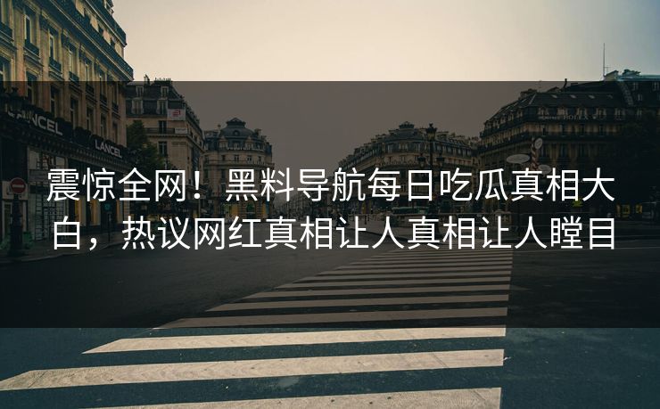 震惊全网！黑料导航每日吃瓜真相大白，热议网红真相让人真相让人瞠目
