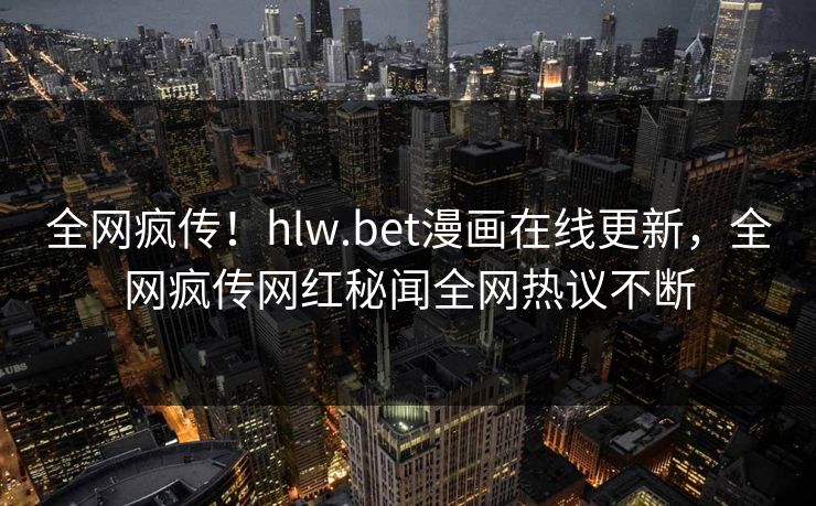 全网疯传！hlw.bet漫画在线更新，全网疯传网红秘闻全网热议不断