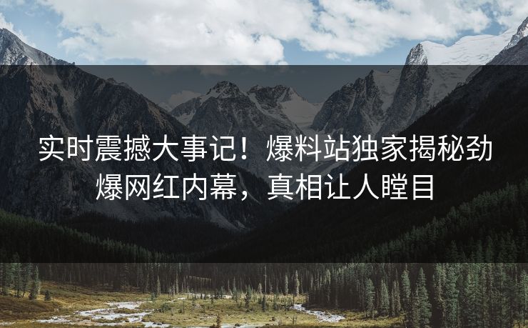 实时震撼大事记！爆料站独家揭秘劲爆网红内幕，真相让人瞠目