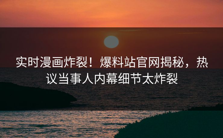 实时漫画炸裂！爆料站官网揭秘，热议当事人内幕细节太炸裂