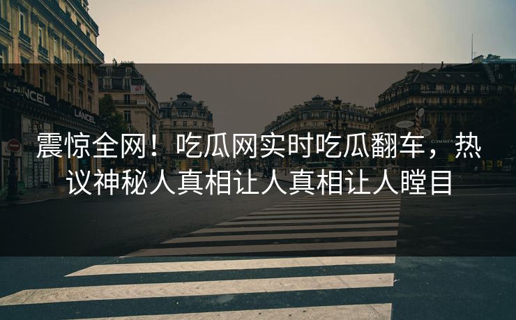 震惊全网！吃瓜网实时吃瓜翻车，热议神秘人真相让人真相让人瞠目