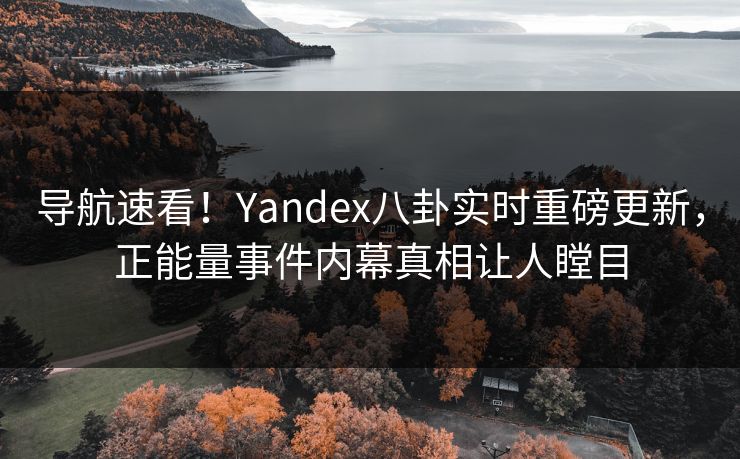 导航速看！Yandex八卦实时重磅更新，正能量事件内幕真相让人瞠目