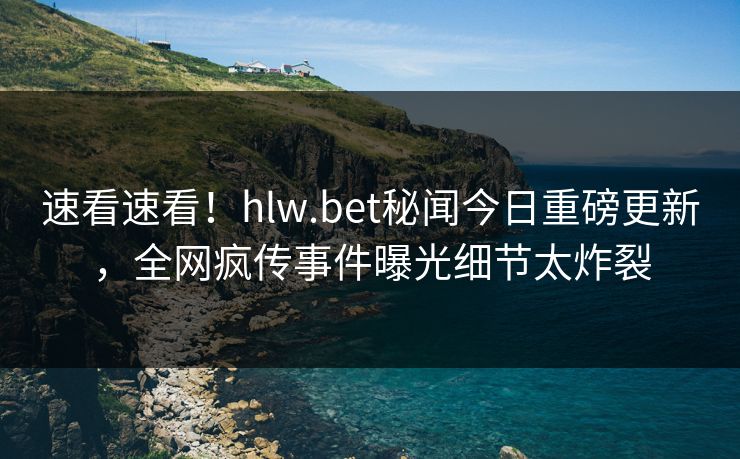 速看速看！hlw.bet秘闻今日重磅更新，全网疯传事件曝光细节太炸裂