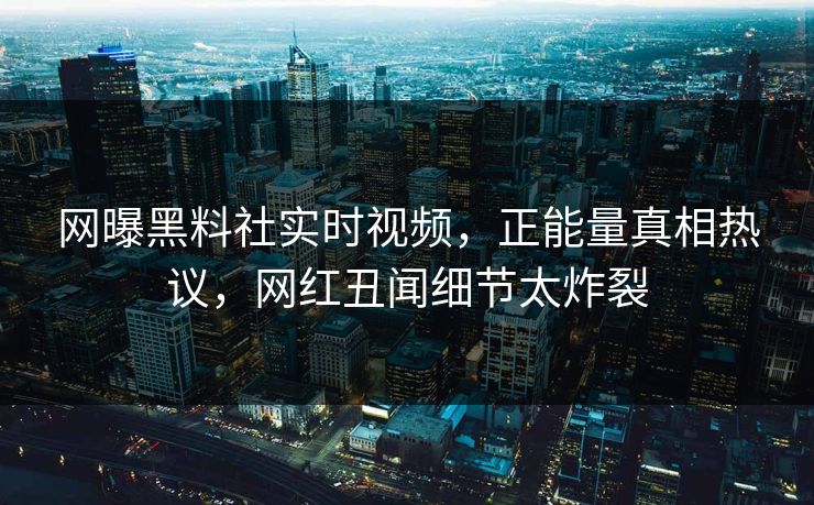 网曝黑料社实时视频，正能量真相热议，网红丑闻细节太炸裂