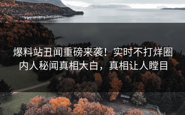 爆料站丑闻重磅来袭！实时不打烊圈内人秘闻真相大白，真相让人瞠目